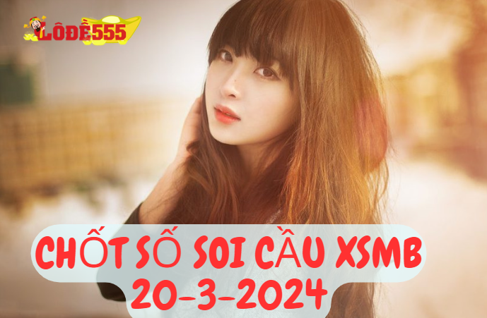  Soi Cầu XSMB 20-3-2024 | Dự Đoán Kết Quả Xổ Số Miền Bắc